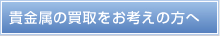 貴金属の買取をお考えの方へ