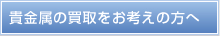 貴金属の買取をお考えの方へ